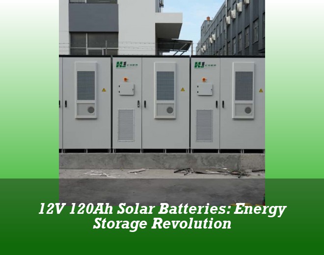 12V 120Ah Solar Batteries: Energy Storage Revolution